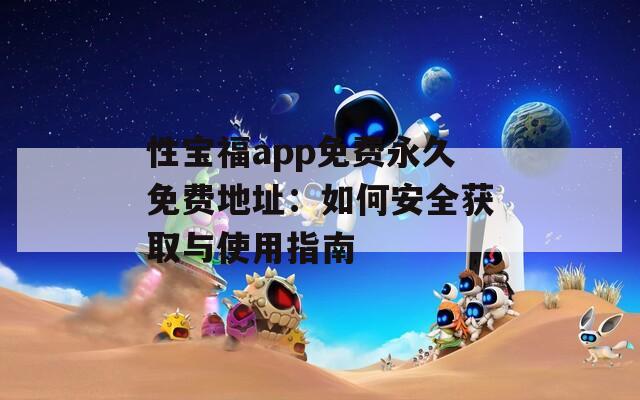 性宝福app免费永久免费地址：如何安全获取与使用指南