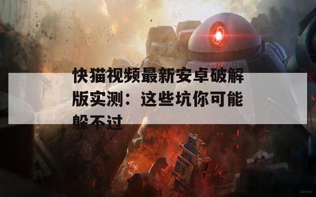 快猫视频最新安卓破解版实测：这些坑你可能躲不过