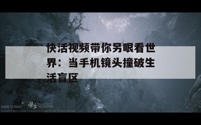 快活视频带你另眼看世界：当手机镜头撞破生活盲区