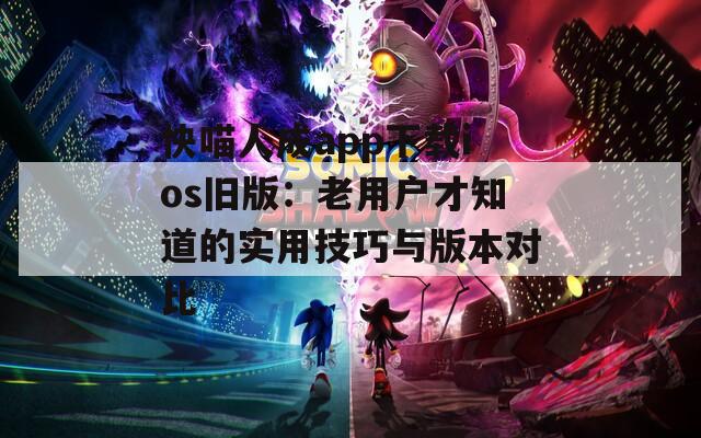 快喵人成app下载ios旧版：老用户才知道的实用技巧与版本对比