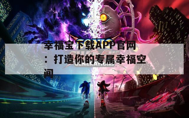 幸福宝下载APP官网：打造你的专属幸福空间