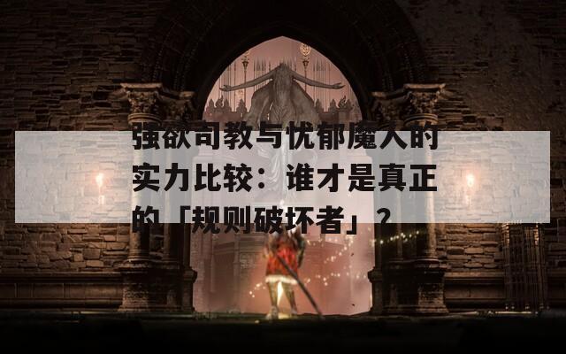 强欲司教与忧郁魔人的实力比较：谁才是真正的「规则破坏者」？