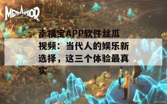 幸福宝APP软件丝瓜视频：当代人的娱乐新选择，这三个体验最真实