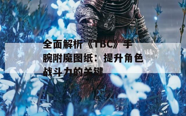 全面解析《TBC》手腕附魔图纸：提升角色战斗力的关键