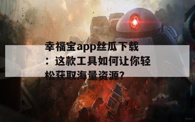 幸福宝app丝瓜下载：这款工具如何让你轻松获取海量资源？
