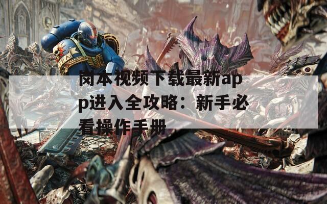 岗本视频下载最新app进入全攻略：新手必看操作手册