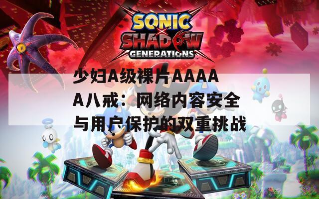 少妇A级裸片AAAAA八戒：网络内容安全与用户保护的双重挑战