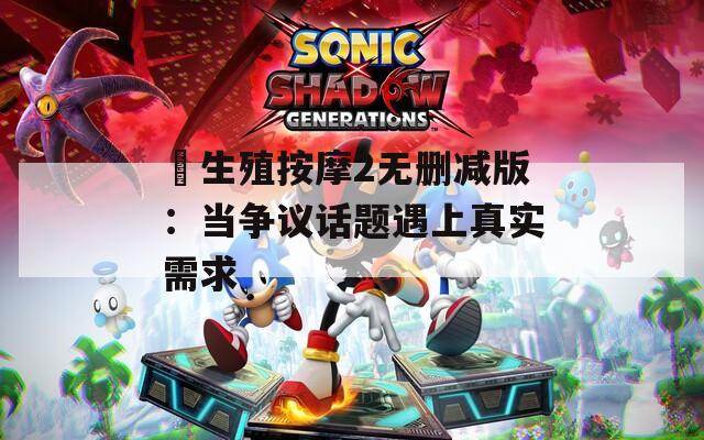 巜生殖按摩2无删减版：当争议话题遇上真实需求