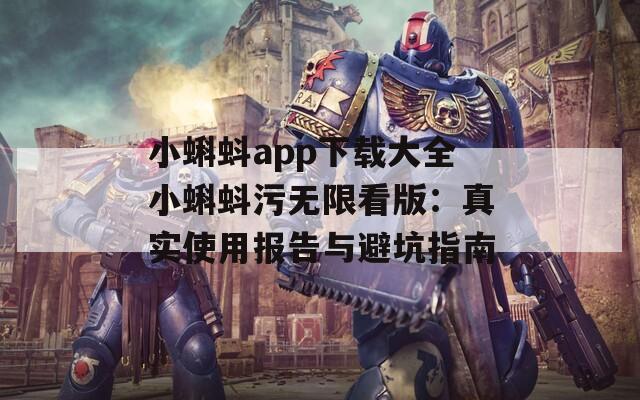 小蝌蚪app下载大全小蝌蚪污无限看版：真实使用报告与避坑指南
