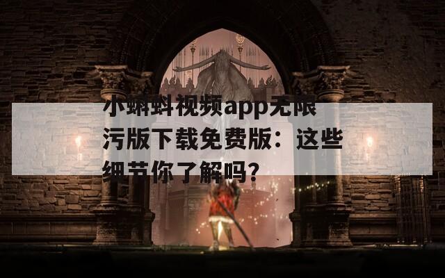小蝌蚪视频app无限污版下载免费版：这些细节你了解吗？