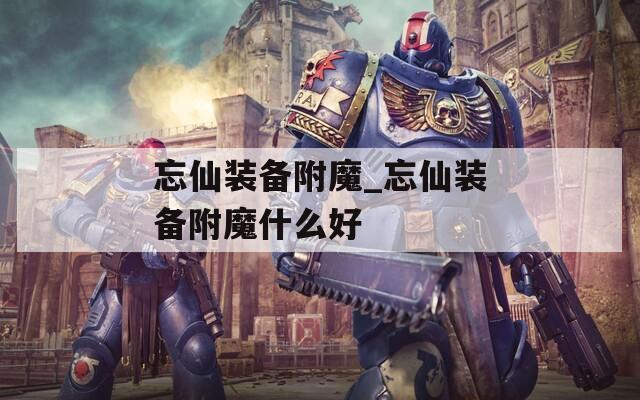 忘仙装备附魔_忘仙装备附魔什么好