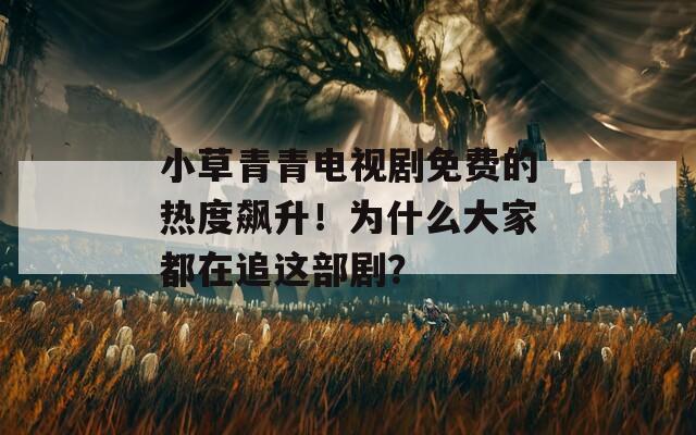 小草青青电视剧免费的热度飙升！为什么大家都在追这部剧？