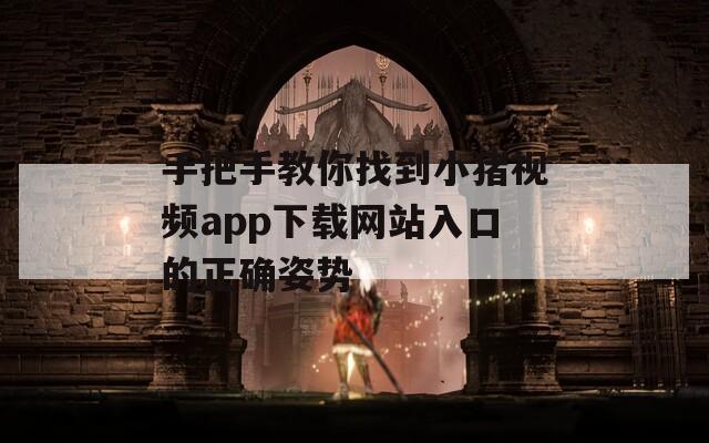 手把手教你找到小猪视频app下载网站入口的正确姿势
