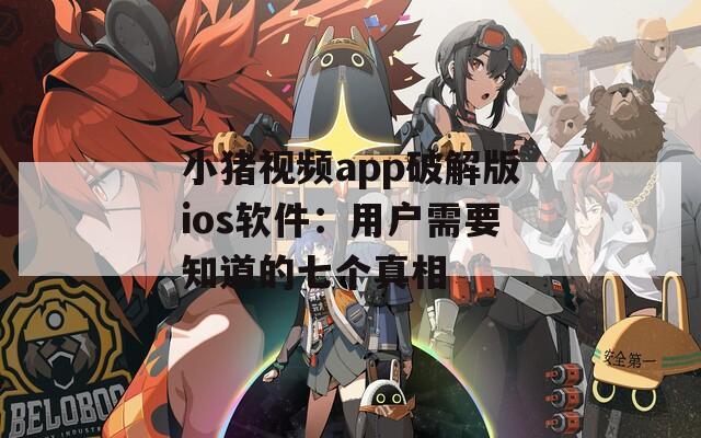 小猪视频app破解版ios软件：用户需要知道的七个真相