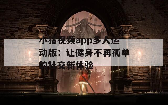 小猪视频app多人运动版：让健身不再孤单的社交新体验