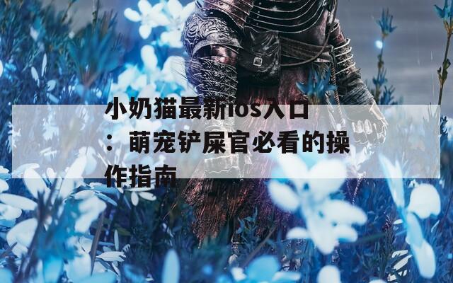 小奶猫最新ios入口：萌宠铲屎官必看的操作指南