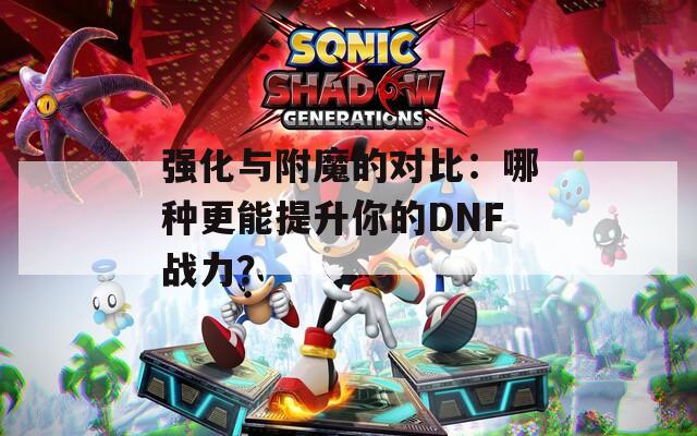 强化与附魔的对比：哪种更能提升你的DNF战力？