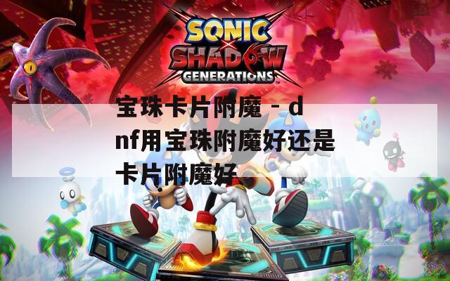 宝珠卡片附魔 - dnf用宝珠附魔好还是卡片附魔好