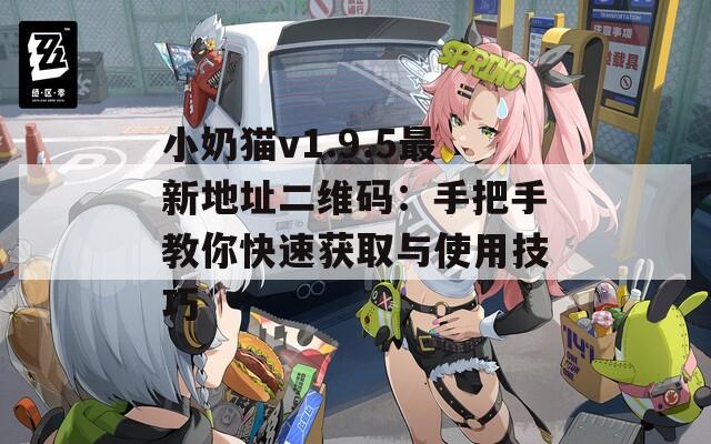 小奶猫v1.9.5最新地址二维码：手把手教你快速获取与使用技巧
