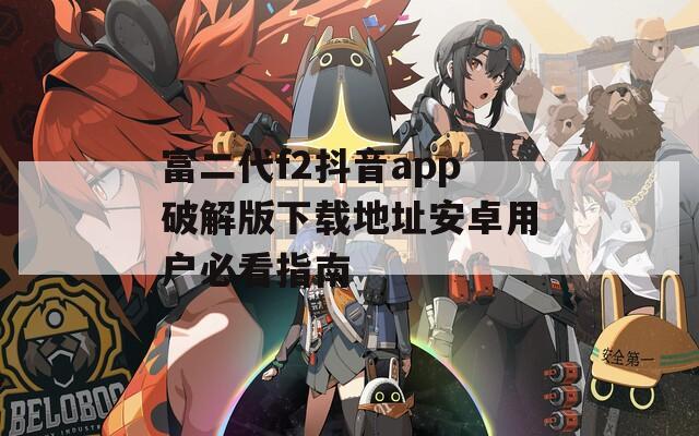 富二代f2抖音app破解版下载地址安卓用户必看指南