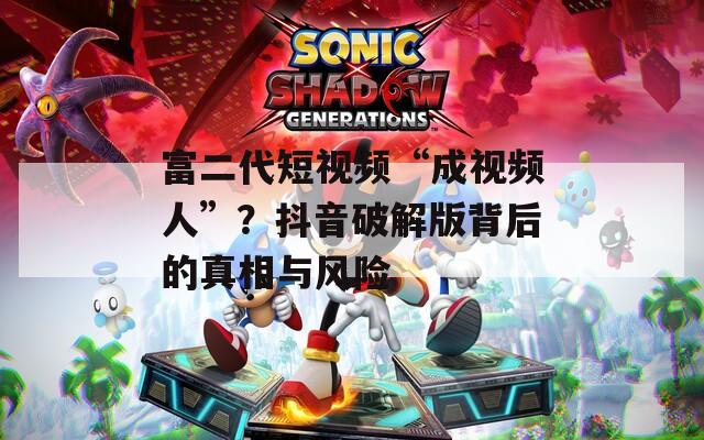 富二代短视频“成视频人”？抖音破解版背后的真相与风险