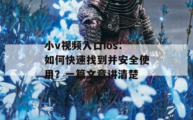 小v视频入口ios：如何快速找到并安全使用？一篇文章讲清楚