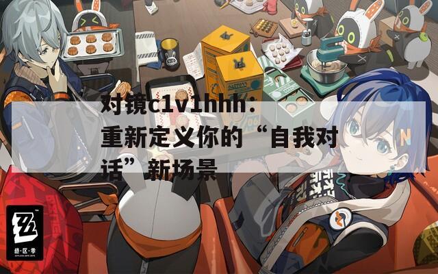 对镜c1v1hhh：重新定义你的“自我对话”新场景