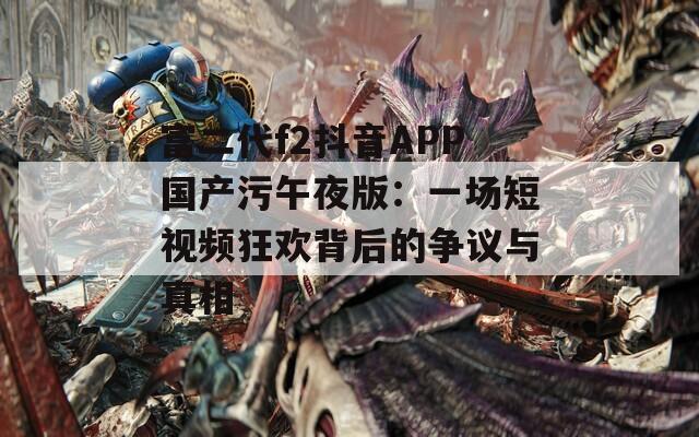 富二代f2抖音APP国产污午夜版：一场短视频狂欢背后的争议与真相