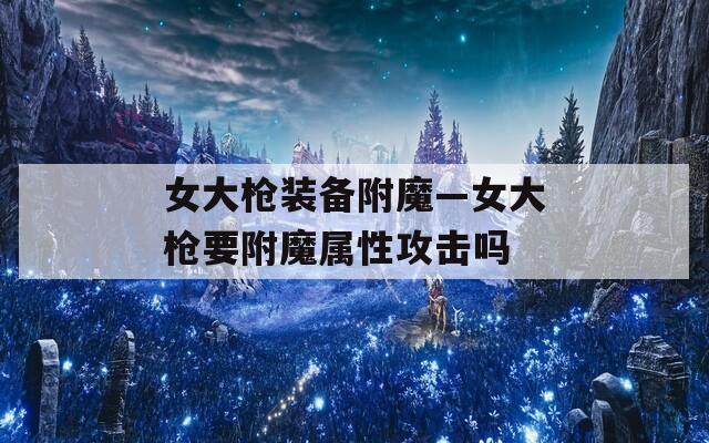 女大枪装备附魔—女大枪要附魔属性攻击吗