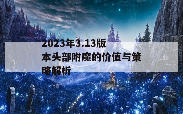 2023年3.13版本头部附魔的价值与策略解析