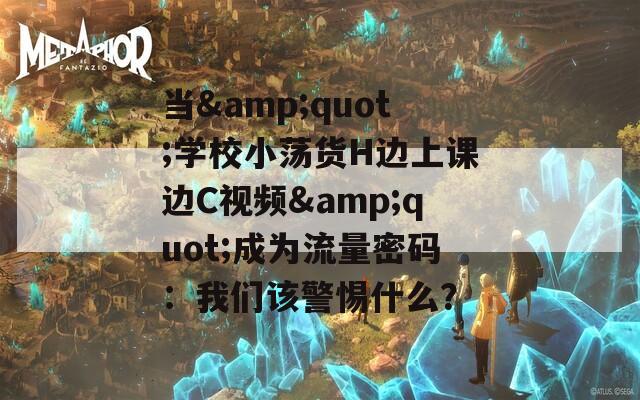 当&quot;学校小荡货H边上课边C视频&quot;成为流量密码：我们该警惕什么？