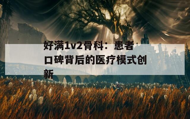 好满1v2骨科：患者口碑背后的医疗模式创新