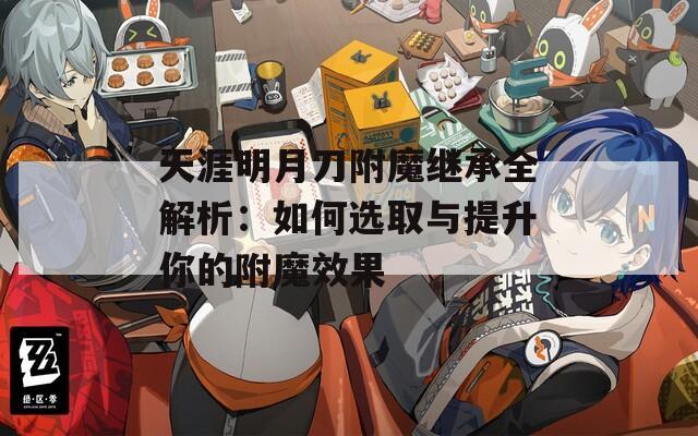 天涯明月刀附魔继承全解析：如何选取与提升你的附魔效果