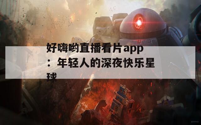 好嗨哟直播看片app：年轻人的深夜快乐星球
