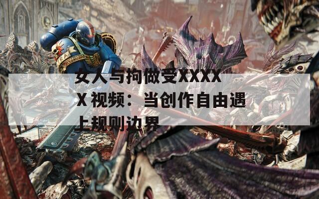 女人与拘做受XXXXⅩ视频：当创作自由遇上规则边界