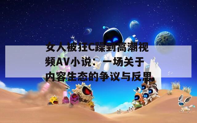 女人被狂C躁到高潮视频AV小说：一场关于内容生态的争议与反思