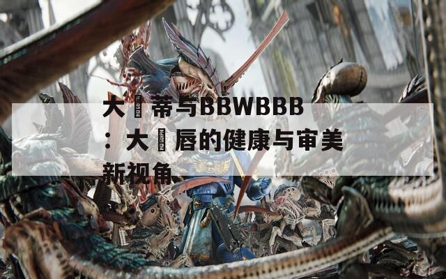 大陰蒂与BBWBBB：大陰唇的健康与审美新视角