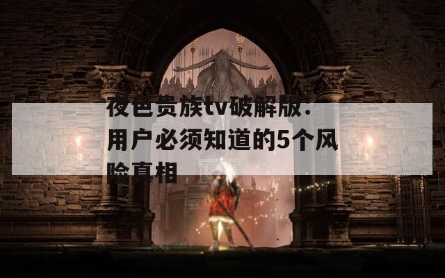 夜色贵族tv破解版：用户必须知道的5个风险真相