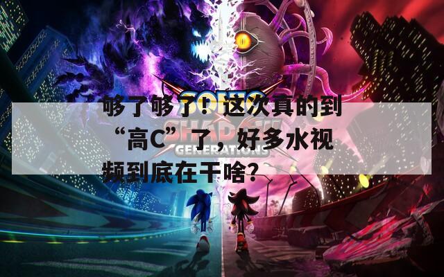 够了够了！这次真的到“高C”了，好多水视频到底在干啥？