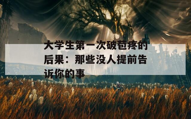 大学生第一次破苞疼的后果：那些没人提前告诉你的事