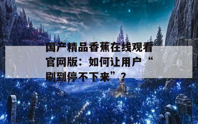 国产精品香蕉在线观看官网版：如何让用户“刷到停不下来”？