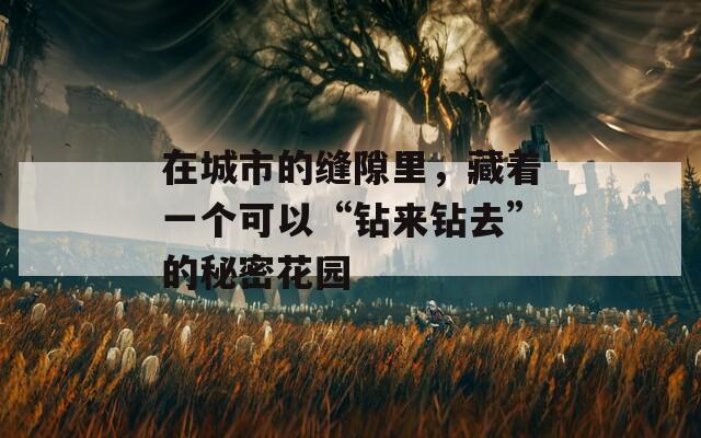 在城市的缝隙里，藏着一个可以“钻来钻去”的秘密花园