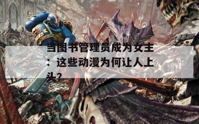 当图书管理员成为女主：这些动漫为何让人上头？