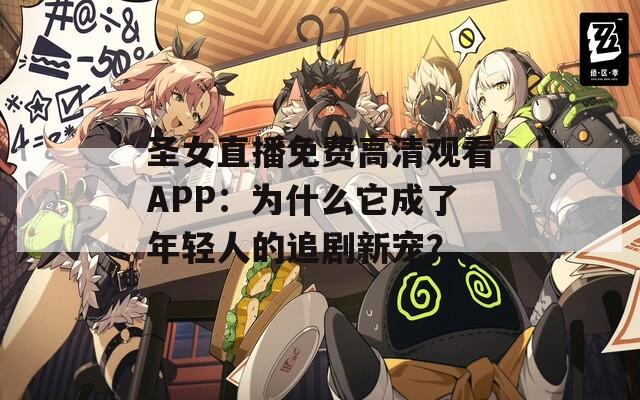 圣女直播免费高清观看APP：为什么它成了年轻人的追剧新宠？