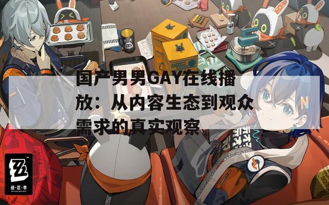 国产男男GAY在线播放：从内容生态到观众需求的真实观察