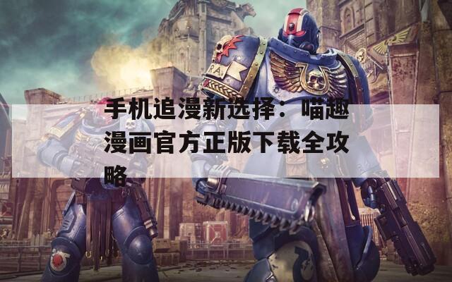 手机追漫新选择：喵趣漫画官方正版下载全攻略