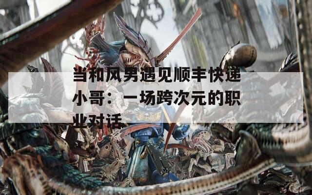 当和风男遇见顺丰快递小哥：一场跨次元的职业对话