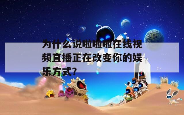 为什么说啦啦啦在线视频直播正在改变你的娱乐方式？