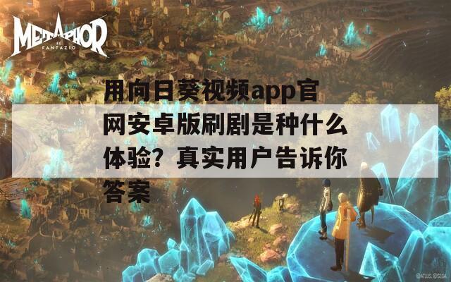 用向日葵视频app官网安卓版刷剧是种什么体验？真实用户告诉你答案