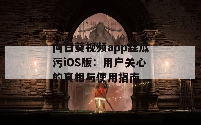 向日葵视频app丝瓜污iOS版：用户关心的真相与使用指南